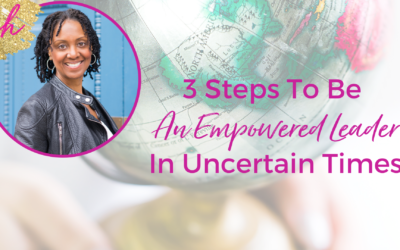 3 Steps to be an Empowered Leader in Uncertain Times