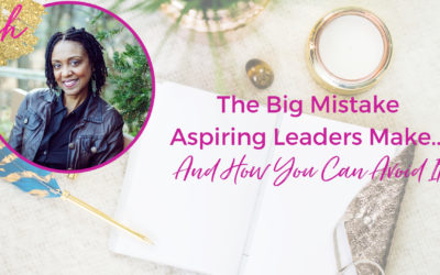 The Big Mistake Aspiring Leaders Make…And How You Can Avoid It