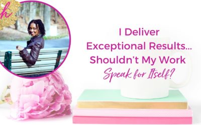 I Deliver Exceptional Results…Shouldn’t My Work Speak For Itself?